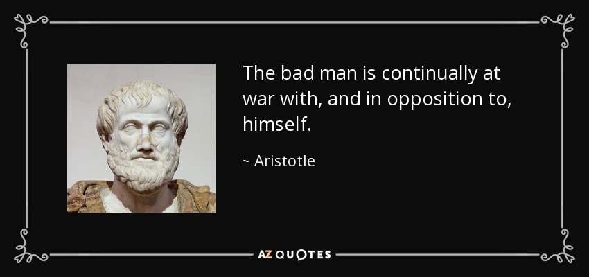 The bad man is continually at war with, and in opposition to, himself. - Aristotle