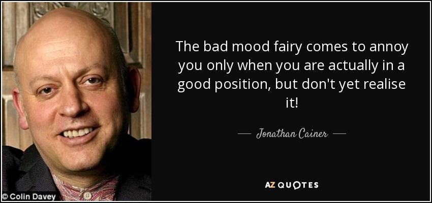 The bad mood fairy comes to annoy you only when you are actually in a good position, but don't yet realise it! - Jonathan Cainer