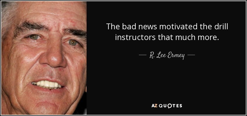 The bad news motivated the drill instructors that much more. - R. Lee Ermey