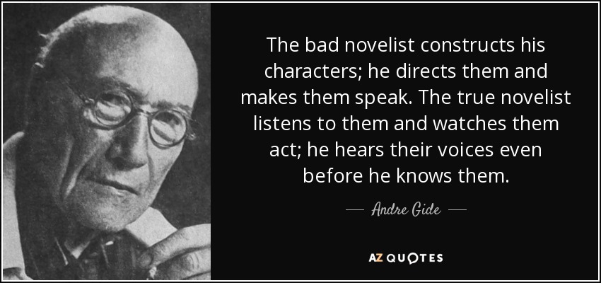 The bad novelist constructs his characters; he directs them and makes them speak. The true novelist listens to them and watches them act; he hears their voices even before he knows them. - Andre Gide
