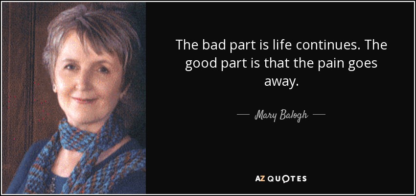 The bad part is life continues. The good part is that the pain goes away. - Mary Balogh