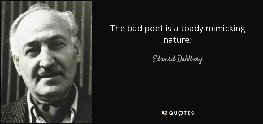 The bad poet is a toady mimicking nature. - Edward Dahlberg