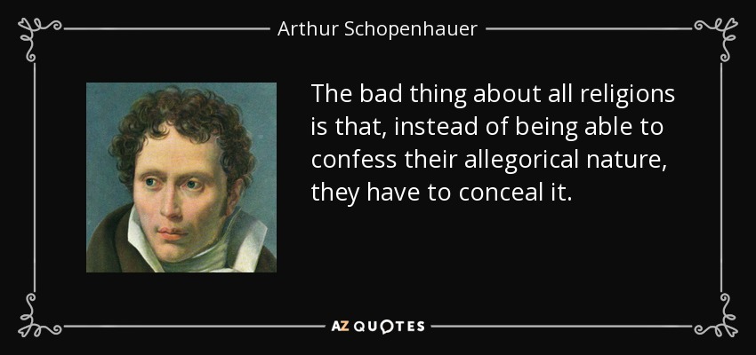 The bad thing about all religions is that, instead of being able to confess their allegorical nature, they have to conceal it. - Arthur Schopenhauer