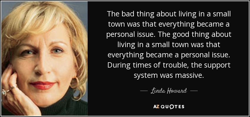 The bad thing about living in a small town was that everything became a personal issue. The good thing about living in a small town was that everything became a personal issue. During times of trouble, the support system was massive. - Linda Howard