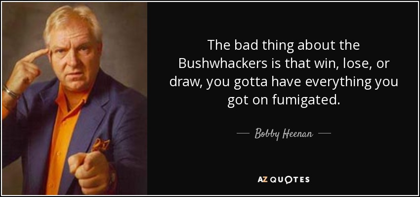 The bad thing about the Bushwhackers is that win, lose, or draw, you gotta have everything you got on fumigated. - Bobby Heenan