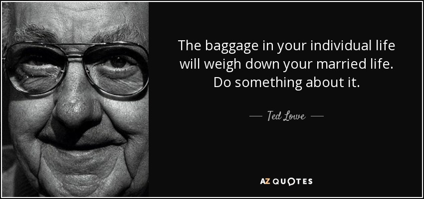 The baggage in your individual life will weigh down your married life. Do something about it. - Ted Lowe