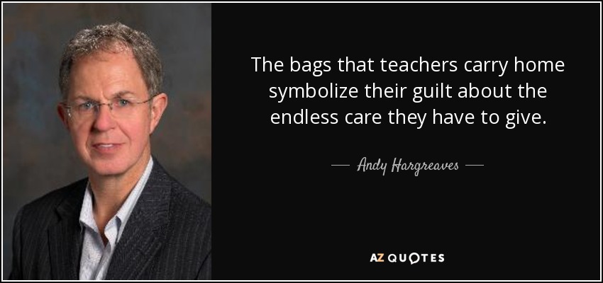 The bags that teachers carry home symbolize their guilt about the endless care they have to give. - Andy Hargreaves