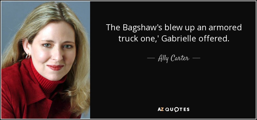 The Bagshaw's blew up an armored truck one,' Gabrielle offered. - Ally Carter