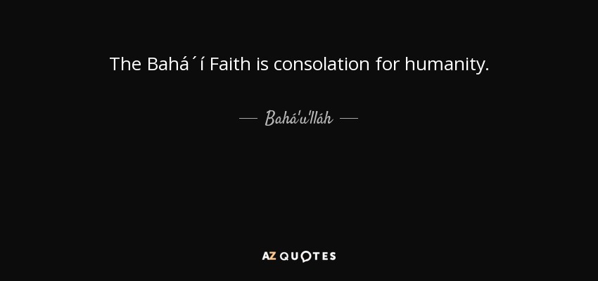 The Bahá´í Faith is consolation for humanity. - Bahá'u'lláh