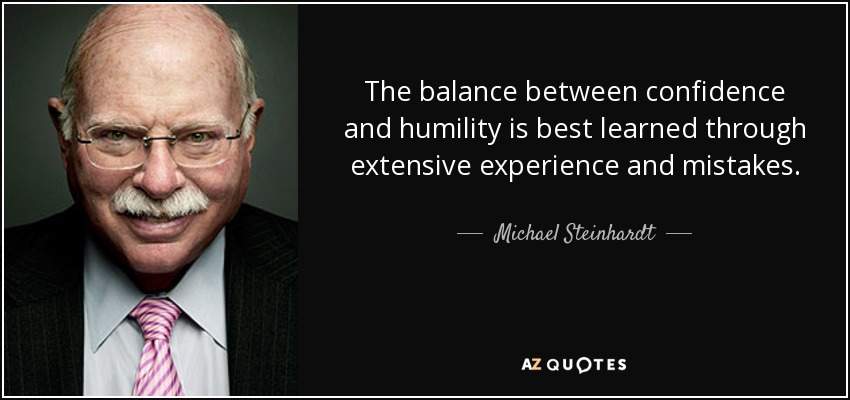 The balance between confidence and humility is best learned through extensive experience and mistakes. - Michael Steinhardt