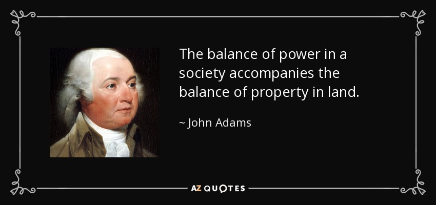 The balance of power in a society accompanies the balance of property in land. - John Adams