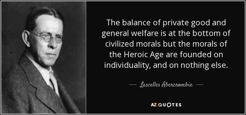 The balance of private good and general welfare is at the bottom of civilized morals but the morals of the Heroic Age are founded on individuality, and on nothing else. - Lascelles Abercrombie