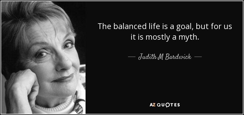 The balanced life is a goal, but for us it is mostly a myth. - Judith M Bardwick