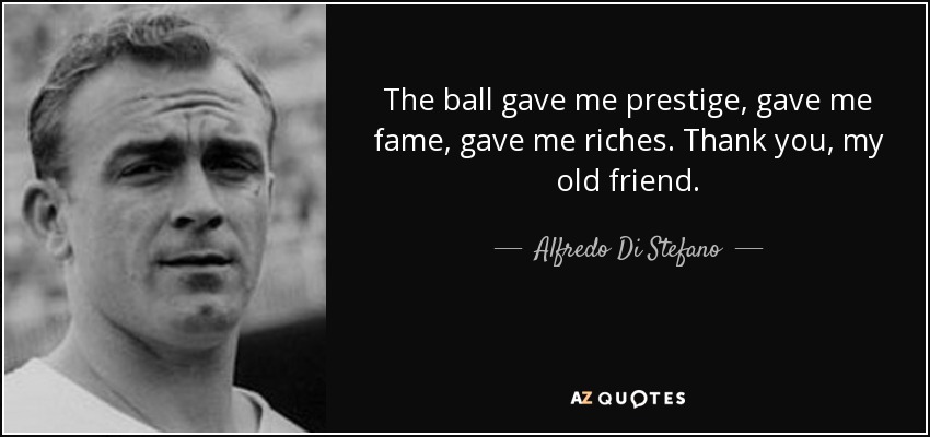 The ball gave me prestige, gave me fame, gave me riches. Thank you, my old friend. - Alfredo Di Stefano