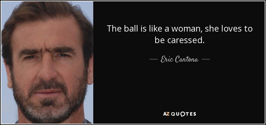 The ball is like a woman, she loves to be caressed. - Eric Cantona