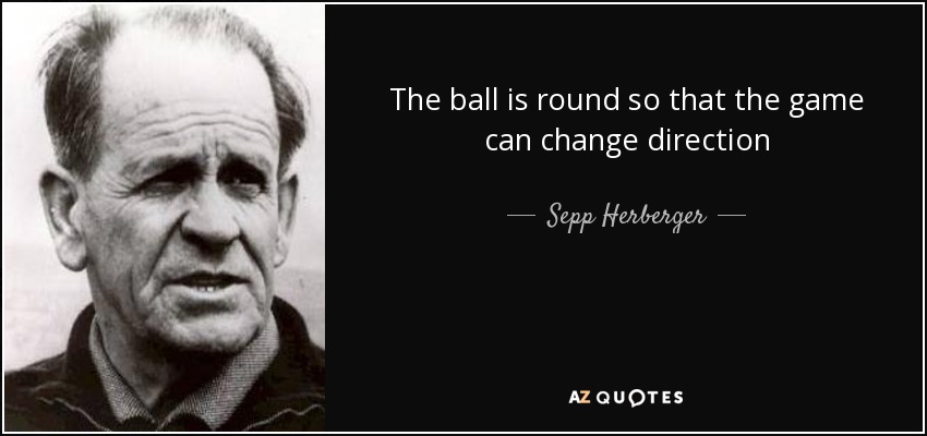 The ball is round so that the game can change direction - Sepp Herberger