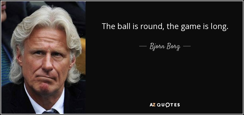 The ball is round, the game is long. - Bjorn Borg