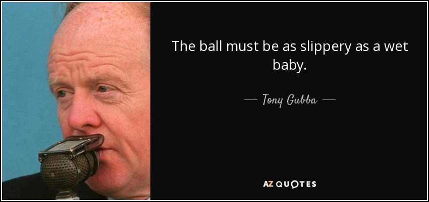 The ball must be as slippery as a wet baby. - Tony Gubba