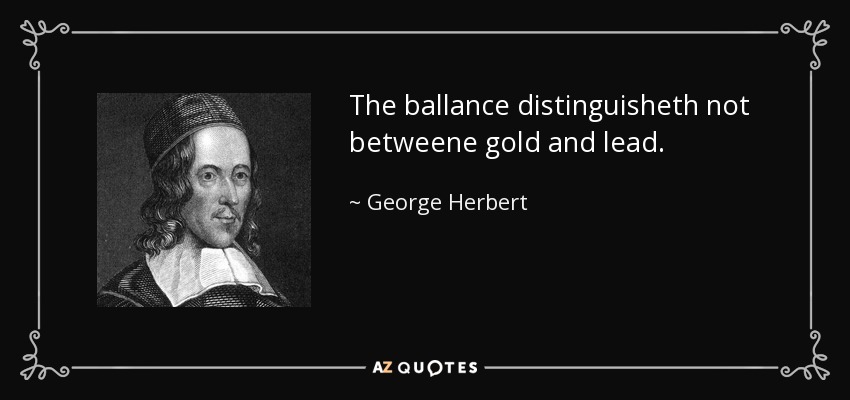 The ballance distinguisheth not betweene gold and lead. - George Herbert