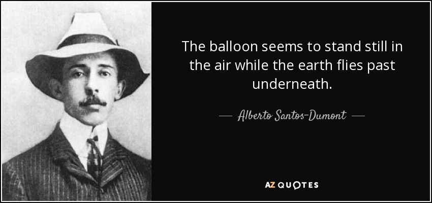 The balloon seems to stand still in the air while the earth flies past underneath. - Alberto Santos-Dumont