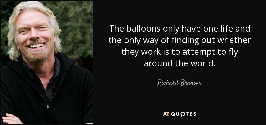 The balloons only have one life and the only way of finding out whether they work is to attempt to fly around the world. - Richard Branson