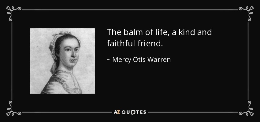 The balm of life, a kind and faithful friend. - Mercy Otis Warren