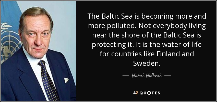 The Baltic Sea is becoming more and more polluted. Not everybody living near the shore of the Baltic Sea is protecting it. It is the water of life for countries like Finland and Sweden. - Harri Holkeri