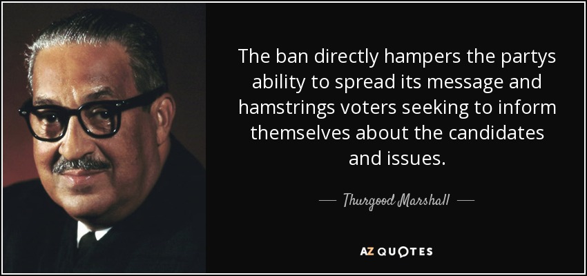 The ban directly hampers the partys ability to spread its message and hamstrings voters seeking to inform themselves about the candidates and issues. - Thurgood Marshall