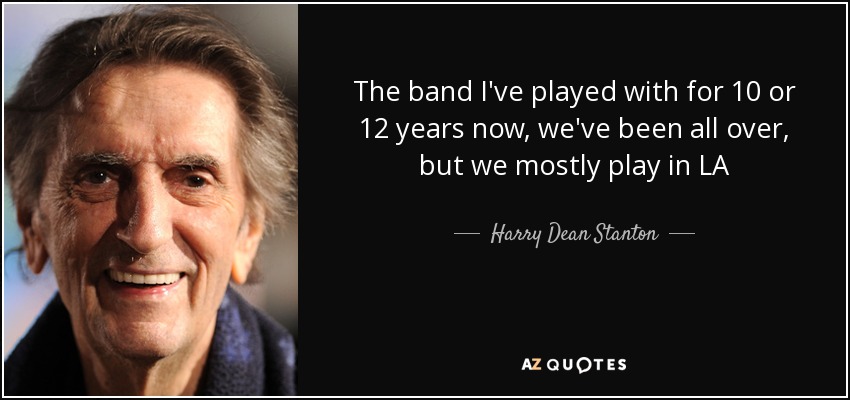 The band I've played with for 10 or 12 years now, we've been all over, but we mostly play in LA - Harry Dean Stanton