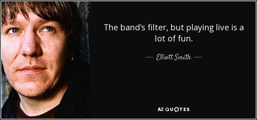 The band's filter, but playing live is a lot of fun. - Elliott Smith