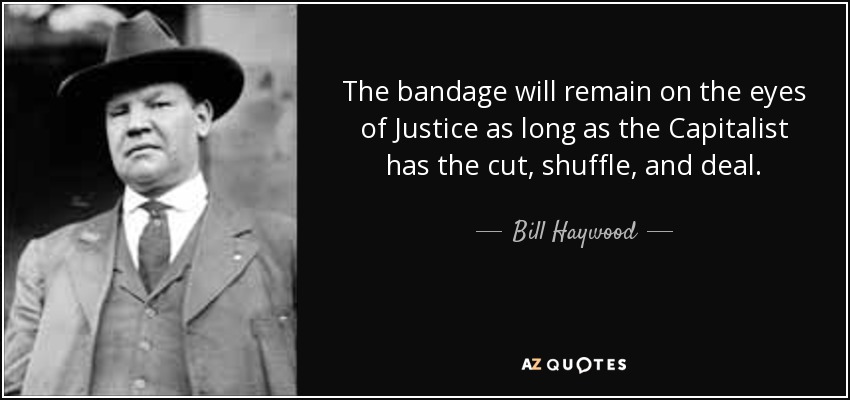 The bandage will remain on the eyes of Justice as long as the Capitalist has the cut, shuffle, and deal. - Bill Haywood