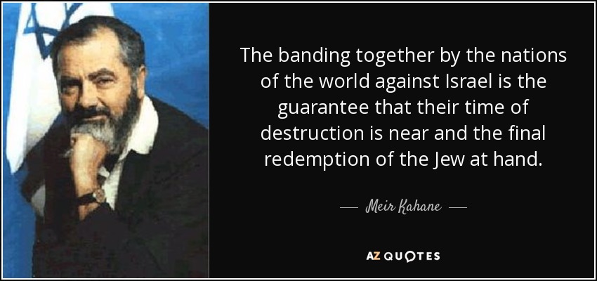 The banding together by the nations of the world against Israel is the guarantee that their time of destruction is near and the final redemption of the Jew at hand. - Meir Kahane