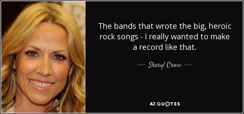 The bands that wrote the big, heroic rock songs - I really wanted to make a record like that. - Sheryl Crow