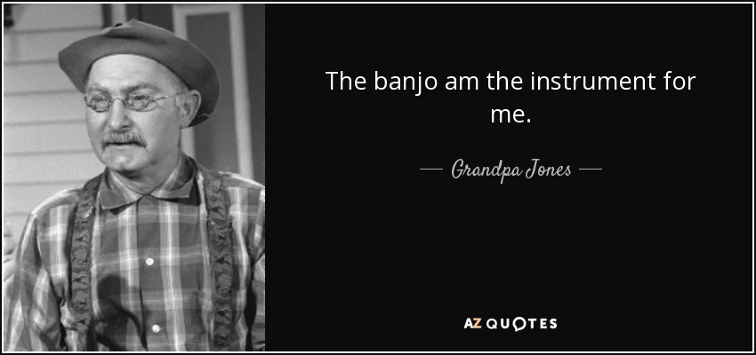 The banjo am the instrument for me. - Grandpa Jones