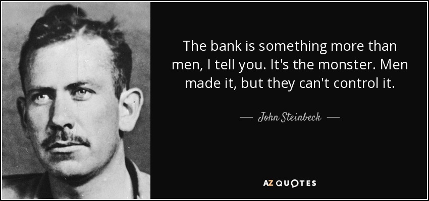 The bank is something more than men, I tell you. It's the monster. Men made it, but they can't control it. - John Steinbeck