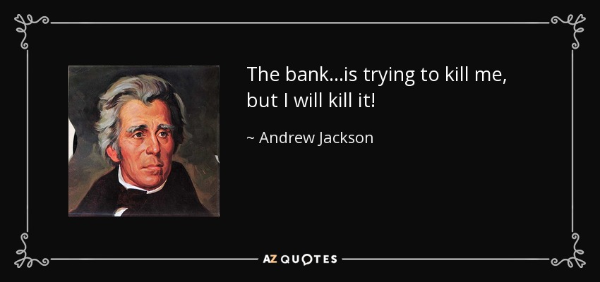 The bank...is trying to kill me, but I will kill it! - Andrew Jackson