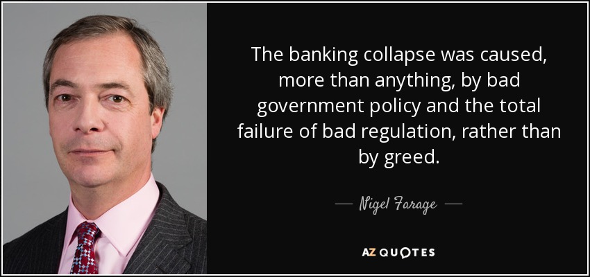 The banking collapse was caused, more than anything, by bad government policy and the total failure of bad regulation, rather than by greed. - Nigel Farage