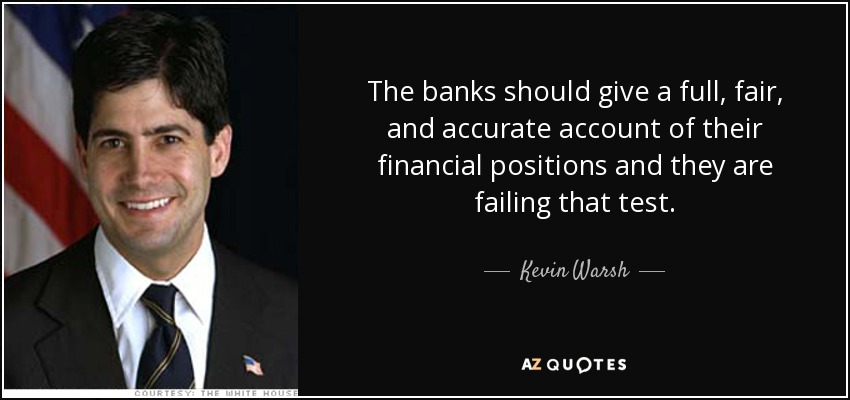 The banks should give a full, fair, and accurate account of their financial positions and they are failing that test. - Kevin Warsh