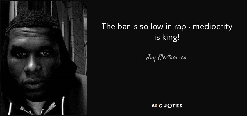 The bar is so low in rap - mediocrity is king! - Jay Electronica