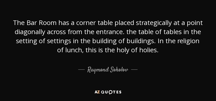 The Bar Room has a corner table placed strategically at a point diagonally across from the entrance. the table of tables in the setting of settings in the building of buildings. In the religion of lunch, this is the holy of holies. - Raymond Sokolov