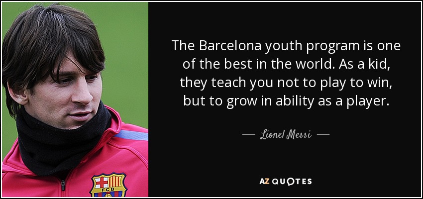 The Barcelona youth program is one of the best in the world. As a kid, they teach you not to play to win, but to grow in ability as a player. - Lionel Messi