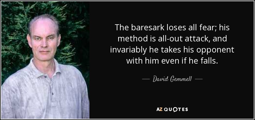 The baresark loses all fear; his method is all-out attack, and invariably he takes his opponent with him even if he falls. - David Gemmell