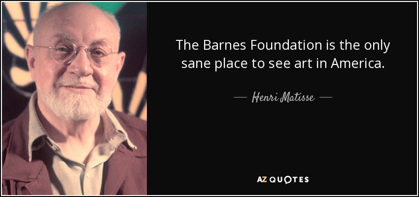 The Barnes Foundation is the only sane place to see art in America. - Henri Matisse
