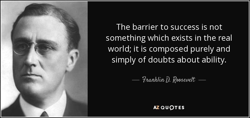 The barrier to success is not something which exists in the real world; it is composed purely and simply of doubts about ability. - Franklin D. Roosevelt