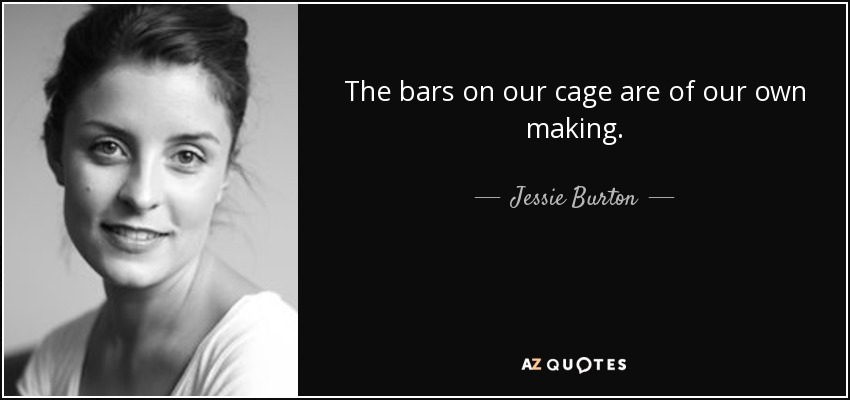 The bars on our cage are of our own making. - Jessie Burton
