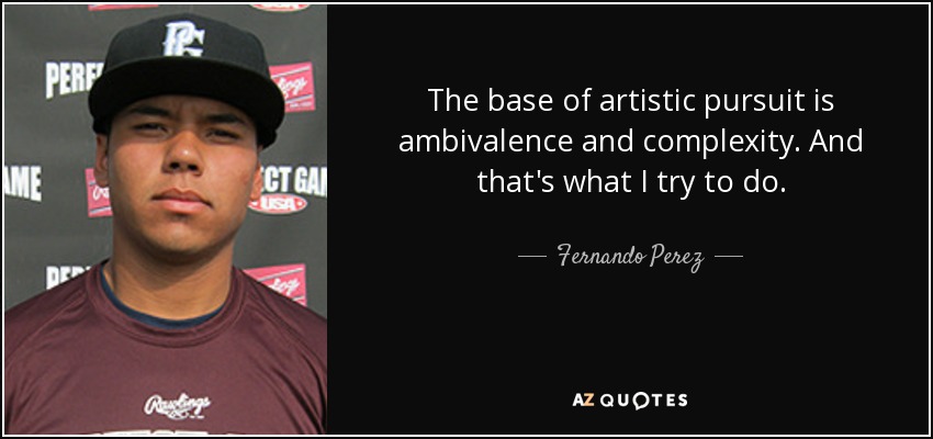 The base of artistic pursuit is ambivalence and complexity. And that's what I try to do. - Fernando Perez