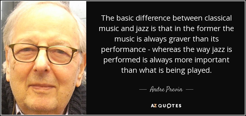 The basic difference between classical music and jazz is that in the former the music is always graver than its performance - whereas the way jazz is performed is always more important than what is being played. - Andre Previn