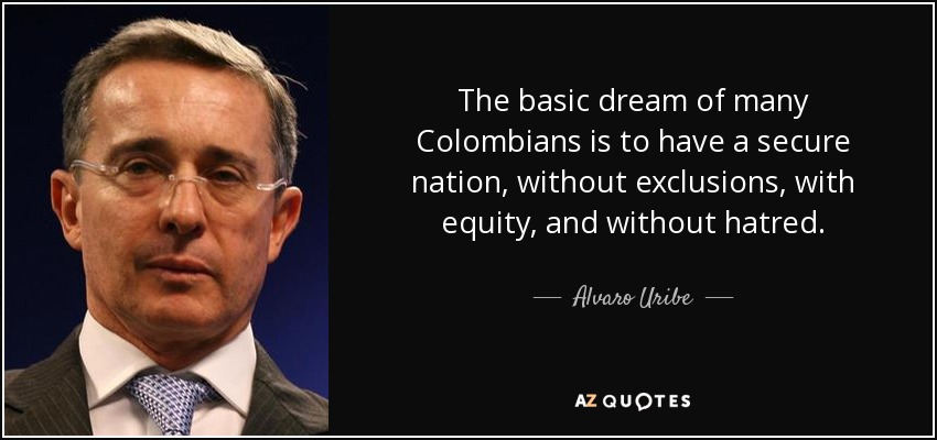 The basic dream of many Colombians is to have a secure nation, without exclusions, with equity, and without hatred. - Alvaro Uribe