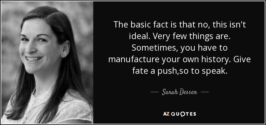 The basic fact is that no, this isn't ideal. Very few things are. Sometimes, you have to manufacture your own history. Give fate a push,so to speak. - Sarah Dessen