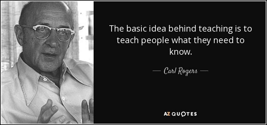 The basic idea behind teaching is to teach people what they need to know. - Carl Rogers